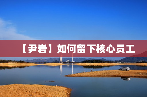 【尹岩】如何留下核心员工