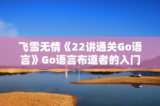 飞雪无情《22讲通关Go语言》Go语言布道者的入门笔记