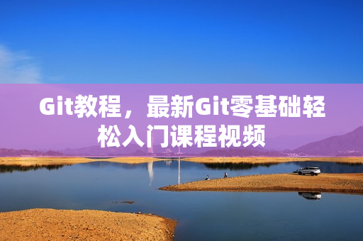 Git教程，最新Git零基础轻松入门课程视频
