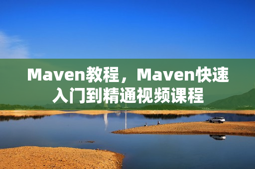 Maven教程，Maven快速入门到精通视频课程