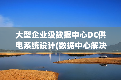 大型企业级数据中心DC供电系统设计(数据中心解决方案)
