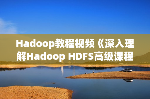 Hadoop教程视频《深入理解Hadoop HDFS高级课程》
