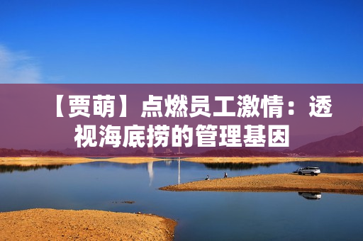 【贾萌】点燃员工激情：透视海底捞的管理基因