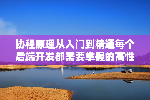 协程原理从入门到精通每个后端开发都需要掌握的高性能开发技术