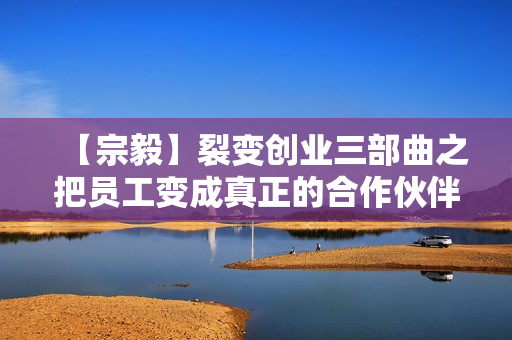 【宗毅】裂变创业三部曲之把员工变成真正的合作伙伴