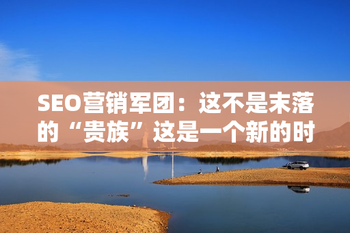 SEO营销军团：这不是末落的“贵族”这是一个新的时代？