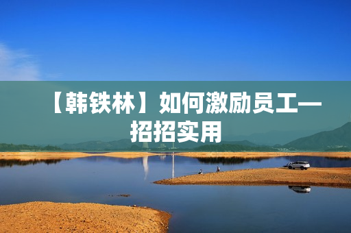 【韩铁林】如何激励员工—招招实用