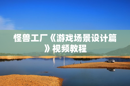 怪兽工厂《游戏场景设计篇》视频教程