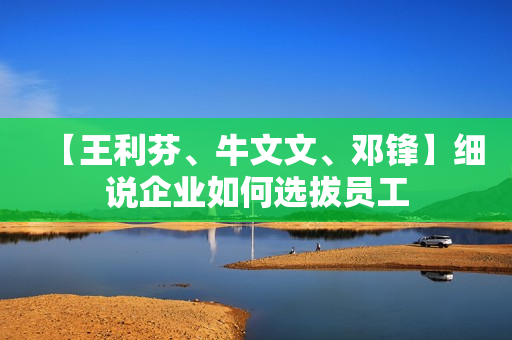 【王利芬、牛文文、邓锋】细说企业如何选拔员工