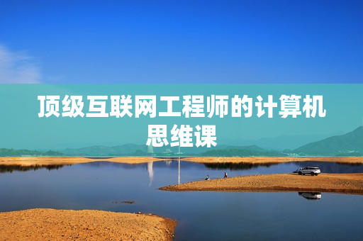 顶级互联网工程师的计算机思维课