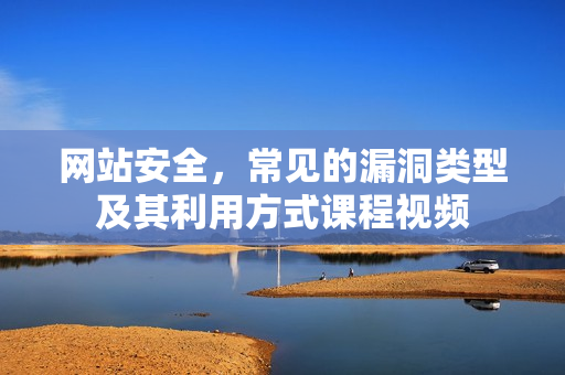 网站安全，常见的漏洞类型及其利用方式课程视频