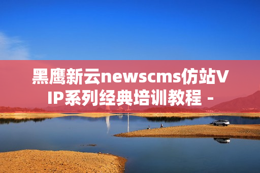 黑鹰新云newscms仿站VIP系列经典培训教程 -