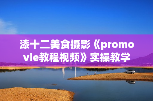漆十二美食摄影《promovie教程视频》实操教学