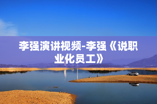 李强演讲视频-李强《说职业化员工》