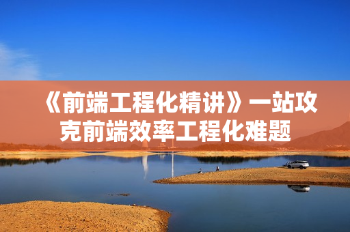 《前端工程化精讲》一站攻克前端效率工程化难题