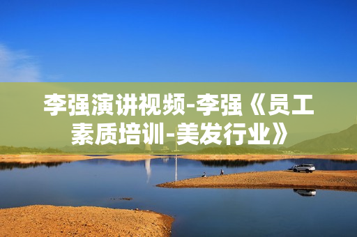 李强演讲视频-李强《员工素质培训-美发行业》