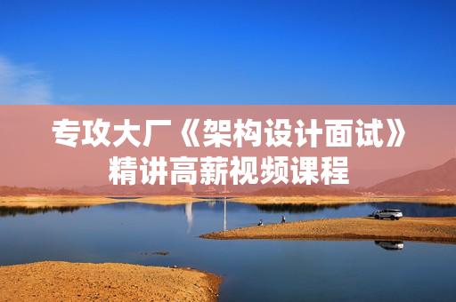 专攻大厂《架构设计面试》精讲高薪视频课程