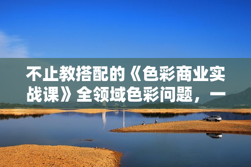 不止教搭配的《色彩商业实战课》全领域色彩问题，一次说通!