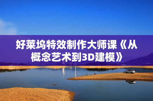 好莱坞特效制作大师课《从概念艺术到3D建模》