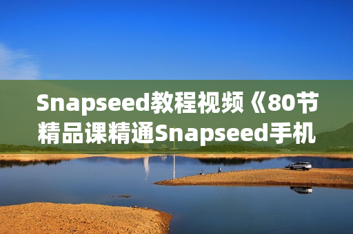 Snapseed教程视频《80节精品课精通Snapseed手机修片》