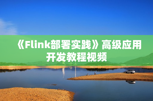 《Flink部署实践》高级应用开发教程视频