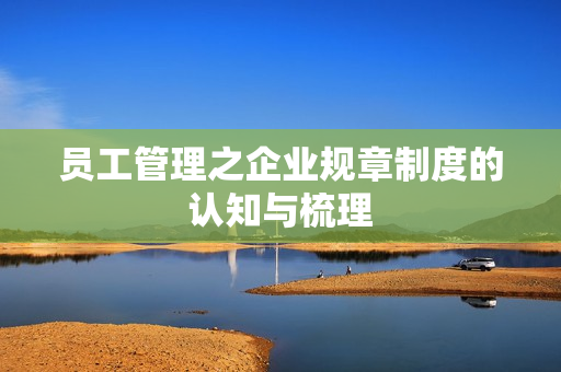 员工管理之企业规章制度的认知与梳理