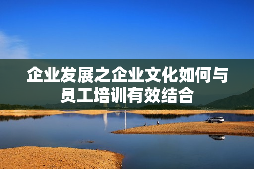 企业发展之企业文化如何与员工培训有效结合
