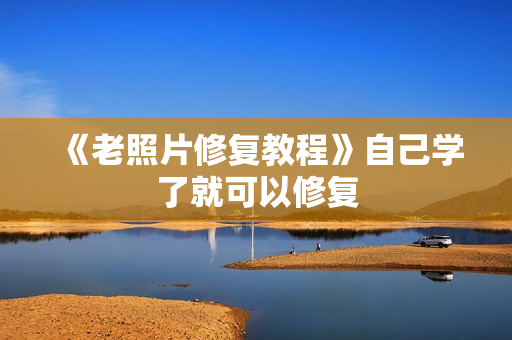 《老照片修复教程》自己学了就可以修复