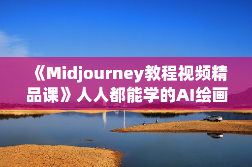 《Midjourney教程视频精品课》人人都能学的AI绘画工具
