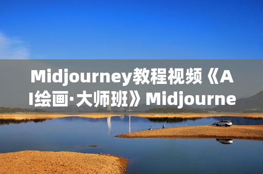Midjourney教程视频《AI绘画·大师班》Midjourney使用方法入门到精通