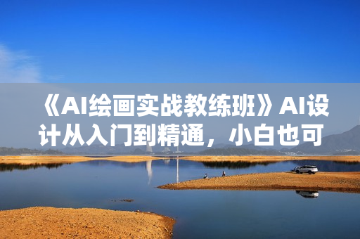 《AI绘画实战教练班》AI设计从入门到精通，小白也可轻松上手