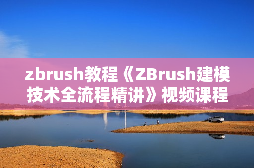 zbrush教程《ZBrush建模技术全流程精讲》视频课程