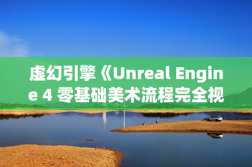 虚幻引擎《Unreal Engine 4 零基础美术流程完全视频教学》教程