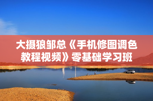 大摄狼邹总《手机修图调色教程视频》零基础学习班