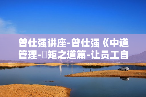 曾仕强讲座-曾仕强《中道管理-絜矩之道篇-让员工自动自发的管理本事》