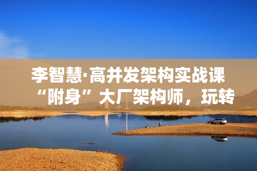 李智慧·高并发架构实战课“附身”大厂架构师，玩转高并发系统设计