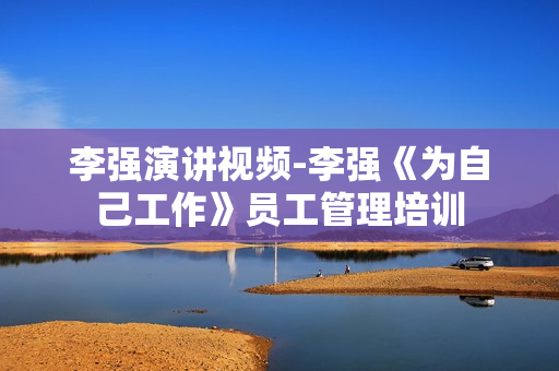李强演讲视频-李强《为自己工作》员工管理培训
