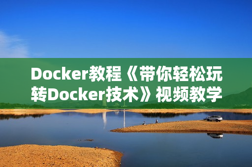 Docker教程《带你轻松玩转Docker技术》视频教学