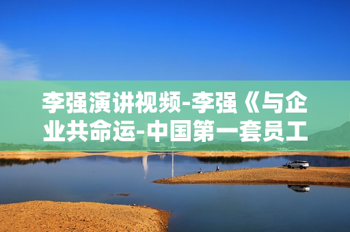 李强演讲视频-李强《与企业共命运-中国第一套员工职业精神培训方案》