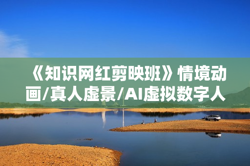 《知识网红剪映班》情境动画/真人虚景/AI虚拟数字人等6大应用场景
