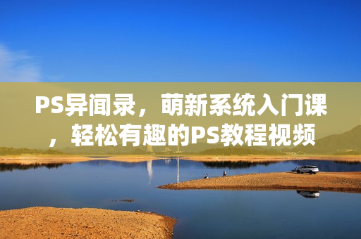 PS异闻录，萌新系统入门课，轻松有趣的PS教程视频