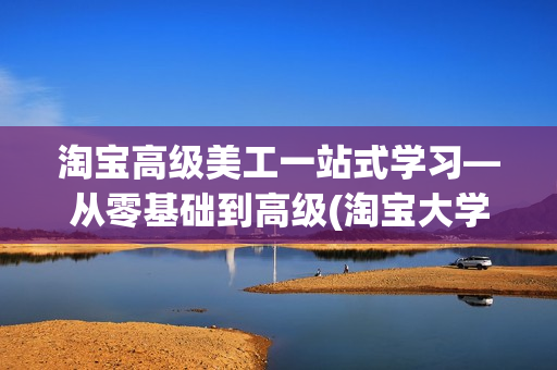淘宝高级美工一站式学习—从零基础到高级(淘宝大学收费十六课)