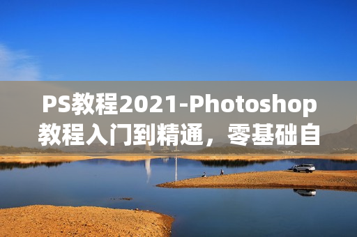 PS教程2021-Photoshop教程入门到精通，零基础自学视频