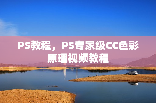 PS教程，PS专家级CC色彩原理视频教程