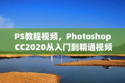 PS教程视频，Photoshop CC2020从入门到精通视频教程