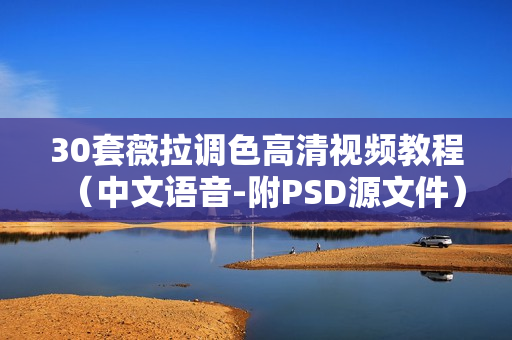 30套薇拉调色高清视频教程（中文语音-附PSD源文件）
