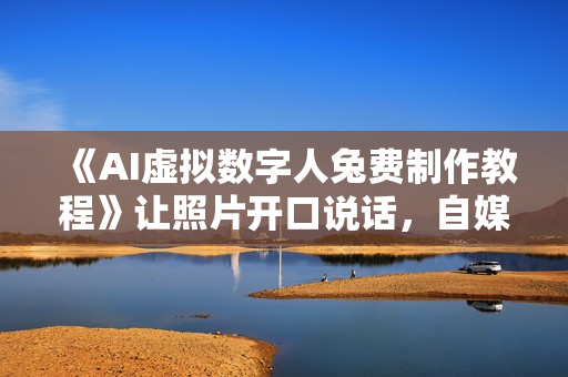 《AI虚拟数字人兔费制作教程》让照片开口说话，自媒体做视频必备