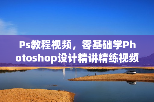 Ps教程视频，零基础学Photoshop设计精讲精练视频
