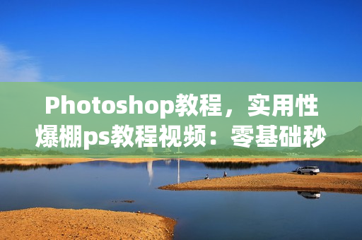 Photoshop教程，实用性爆棚ps教程视频：零基础秒上手