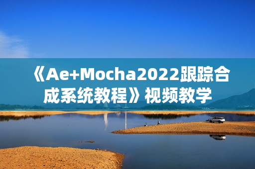 《Ae+Mocha2022跟踪合成系统教程》视频教学